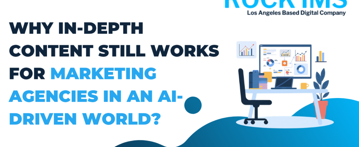 Why In-Depth Content Still Works for Marketing Agencies in an AI-Driven World?